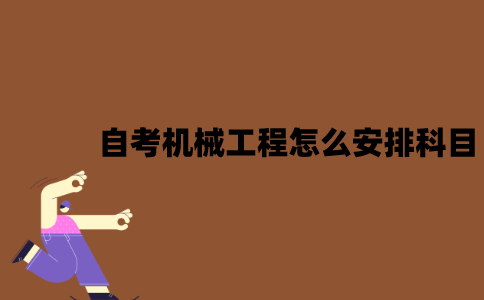 2022年江苏7月自考机械工程怎么安排科目？