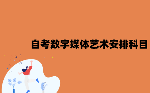 2022年江苏7月自考数字媒体艺术怎么安排科目？