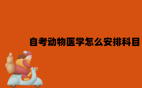 2022年江苏7月自考动物医学怎么安排科目？