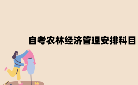 2022年江苏7月自考农林经济管理怎么安排科目？