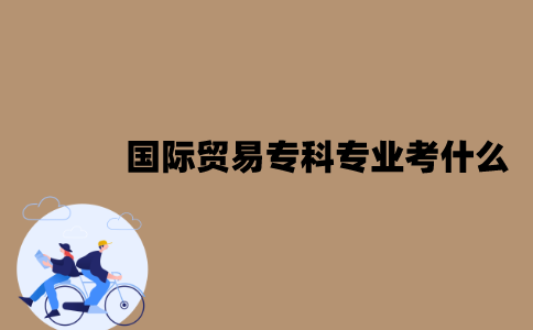 江苏自考国际贸易专科专业考什么？