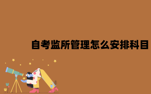 2022年江苏7月自考监所管理怎么安排科目？