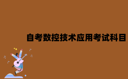 江苏自考数控技术应用专业考试科目有哪些？