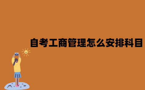 2022年江苏7月自考工商管理怎么安排科目？