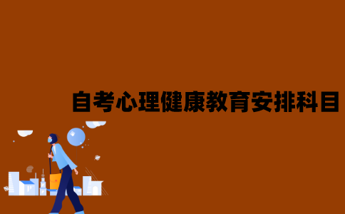 2022年江苏7月自考心理健康教育怎么安排科目？