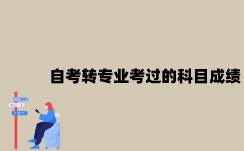 江苏自考转专业已经考过的科目成绩会报废吗？