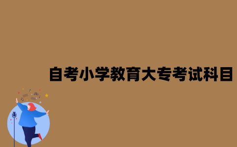 江苏自考小学教育大专考试科目有哪些？
