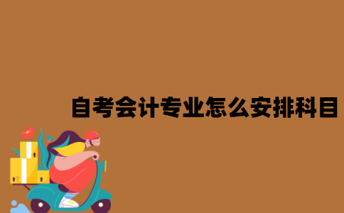 2022年江苏7月自考会计专业怎么安排科目？