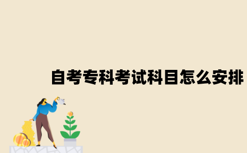 江苏自考专科考试科目是怎么安排的？