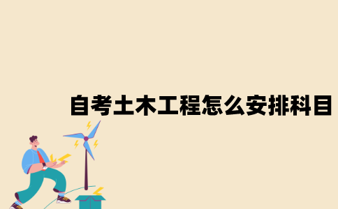 2022年江苏7月自考土木工程怎么安排科目？