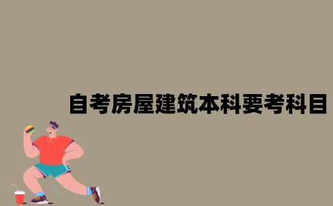 江苏自考房屋建筑本科要考哪些科目？
