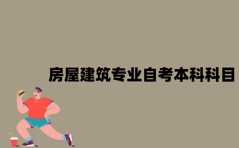 江苏房屋建筑专业自考本科科目有哪些？