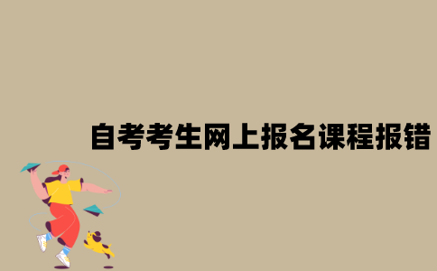 江苏自考考生网上报名课程报错了怎么修改？