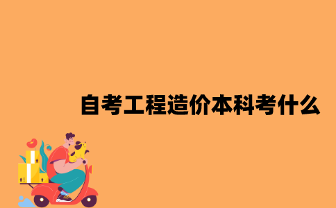 江苏自考工程造价专业本科考什么？