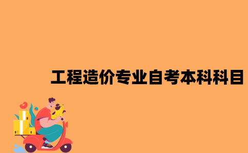 江苏工程造价专业自考本科科目有哪些？