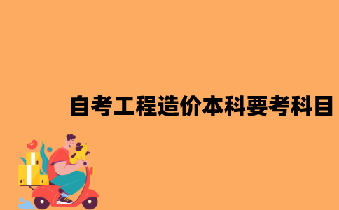 江苏自考工程造价本科要考哪些科目？