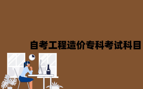 江苏自考工程造价专科有哪些考试科目？