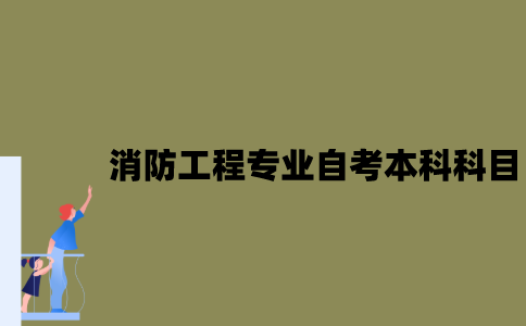 江苏消防工程专业自考本科科目有哪些？