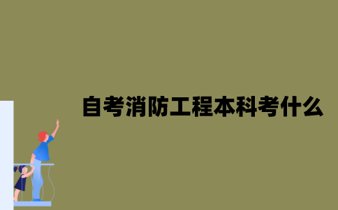 江苏自考消防工程专业本科考什么？