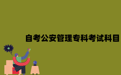 江苏自考公安管理专科有哪些考试科目？