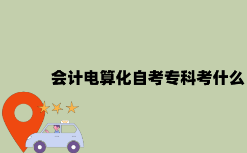 江苏会计电算化专业自考专科考什么？