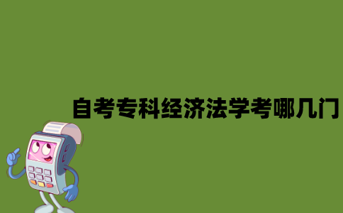 江苏自考专科经济法学考哪几门？
