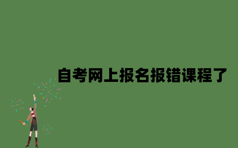 自考网上报名报错课程了怎么办？