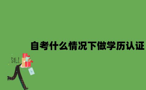 自考什么情况下需要做学历认证？