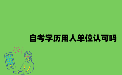 自考学历用人单位认可吗？