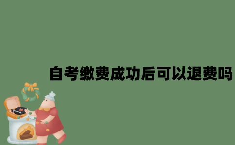 自考缴费成功后可以退费吗？