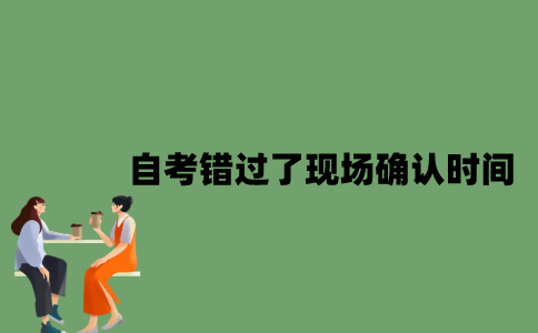 自考错过了现场确认时间怎么办？