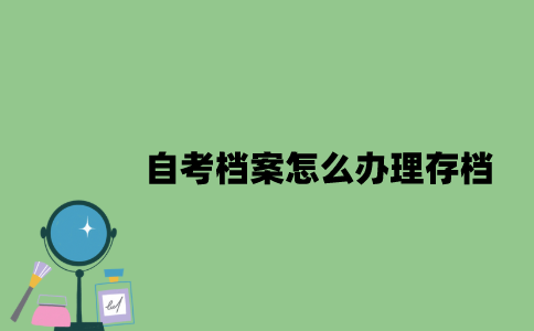 自考档案怎么办理存档？