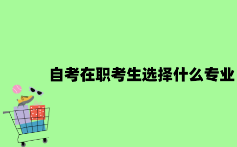 自考在职考生选择什么专业比较好？