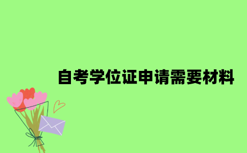 自考学位证申请需要材料有哪些？