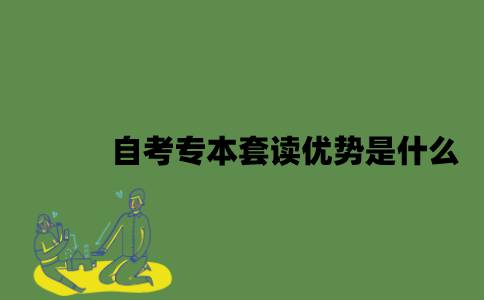 自考专本套读优势是什么？