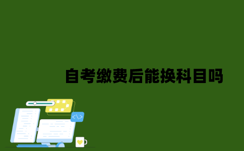 自考缴费后能换科目吗？