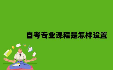 2022年自考专业课程是怎样设置？