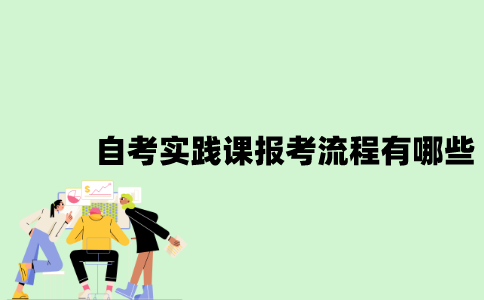 2022年自考实践课报考流程有哪些？