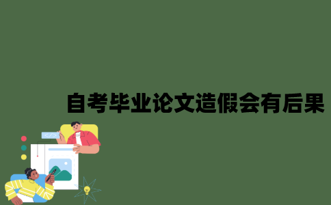 2022年自考毕业论文造假会有什么后果？