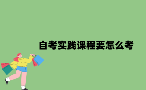 2022年自考实践课程要怎么考？