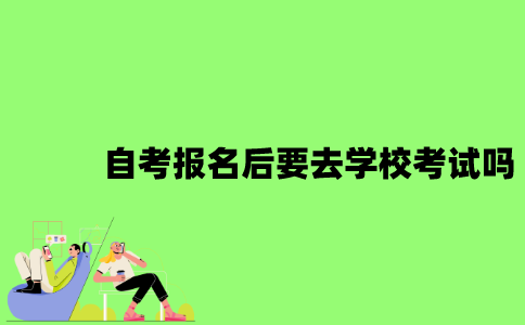 2022年自考报名后需要去学校考试吗？