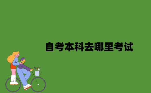 2022年自考本科去哪里考试？