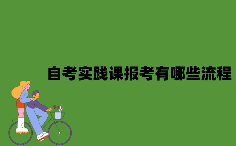 2022年自考实践课报考有哪些流程？
