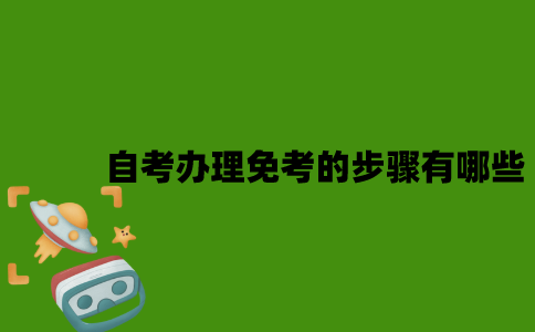 2022年自考办理免考的步骤有哪些？