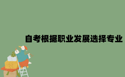 2022年自考怎么根据职业发展来选择专业？