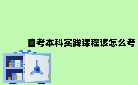 2022年自考本科实践课程该怎么考？