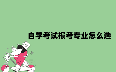 2022年自学考试报考专业怎么选？