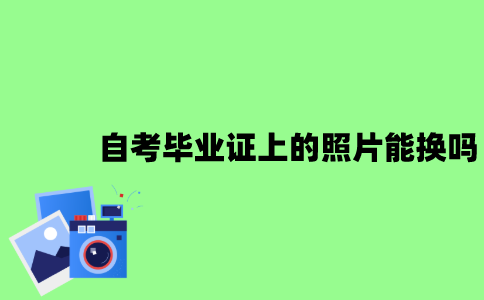 2022年自考毕业证上的照片能换吗？