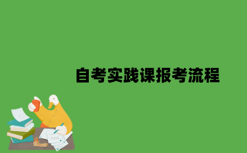 2022年自考实践课报考流程是怎样的？