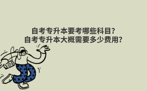自考专升本要考哪些科目？自考专升本大概需要多少费用？